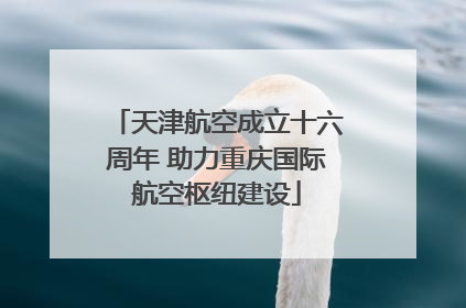 天津航空成立十六周年 助力重庆国际航空枢纽建设