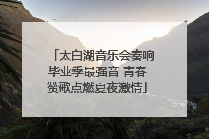 太白湖音乐会奏响毕业季最强音 青春赞歌点燃夏夜激情