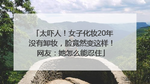 太吓人！女子化妆20年没有卸妆，脸竟然变这样！网友：她怎么能忍住