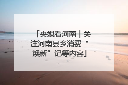央媒看河南｜关注河南县乡消费“焕新”记等内容