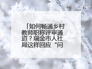 如何畅通乡村教师职称评审通道？瑞金市人社局这样回应“问计江西”网友