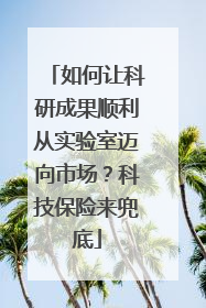 如何让科研成果顺利从实验室迈向市场？科技保险来兜底