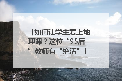 如何让学生爱上地理课？这位“95后”教师有“绝活”