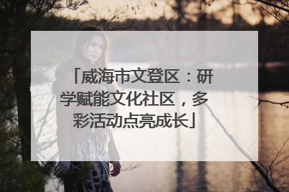 威海市文登区：研学赋能文化社区，多彩活动点亮成长