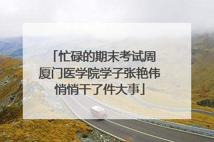 忙碌的期末考试周 厦门医学院学子张艳伟悄悄干了件大事