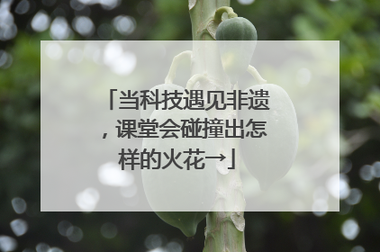 当科技遇见非遗，课堂会碰撞出怎样的火花→