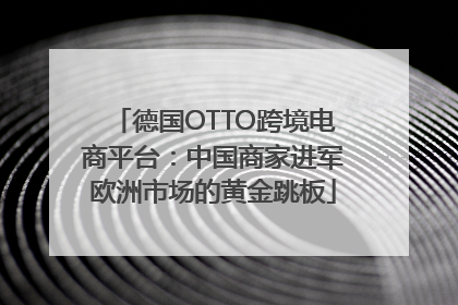 德国OTTO跨境电商平台：中国商家进军欧洲市场的黄金跳板