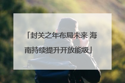 封关之年布局未来 海南持续提升开放能级