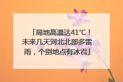 局地高温达41℃！未来几天河北北部多雷雨，个别地点有冰雹