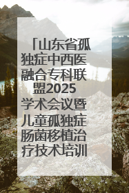 山东省孤独症中西医融合专科联盟2025学术会议暨儿童孤独症肠菌移植治疗技术培训举办