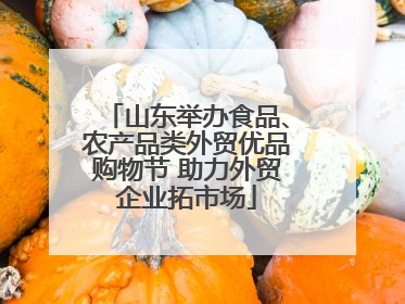 山东举办食品、农产品类外贸优品购物节 助力外贸企业拓市场
