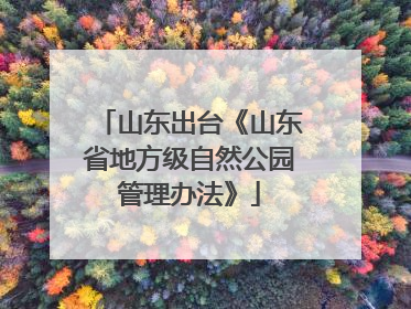 山东出台《山东省地方级自然公园管理办法》