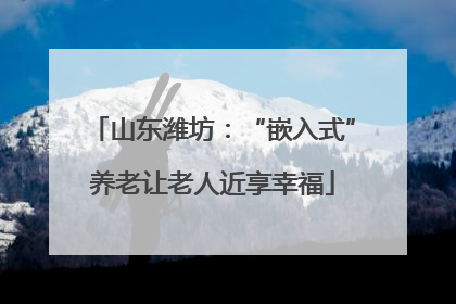山东潍坊：“嵌入式”养老让老人近享幸福