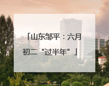 山东邹平：六月初二“过半年”