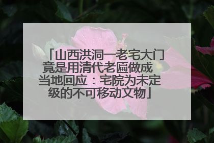 山西洪洞一老宅大门竟是用清代老匾做成 当地回应：宅院为未定级的不可移动文物