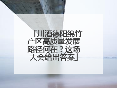 川酒德阳绵竹产区高质量发展路径何在？这场大会给出答案