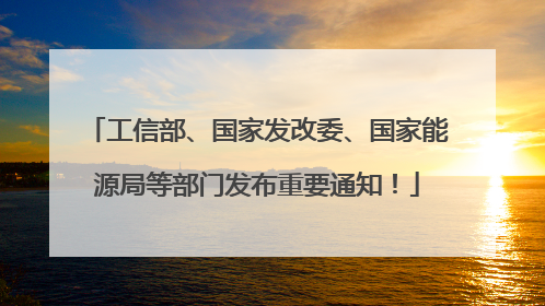 工信部、国家发改委、国家能源局等部门发布重要通知！