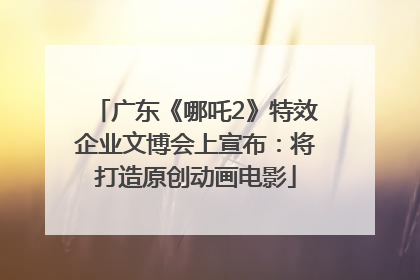 广东《哪吒2》特效企业文博会上宣布：将打造原创动画电影