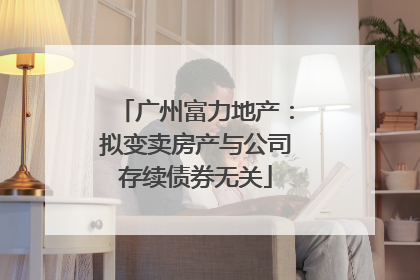 广州富力地产：拟变卖房产与公司存续债券无关