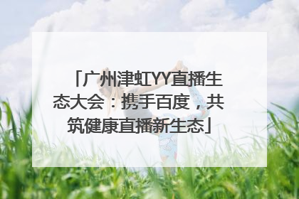 广州津虹YY直播生态大会：携手百度，共筑健康直播新生态