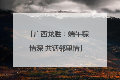 广西龙胜：端午粽情深 共话邻里情