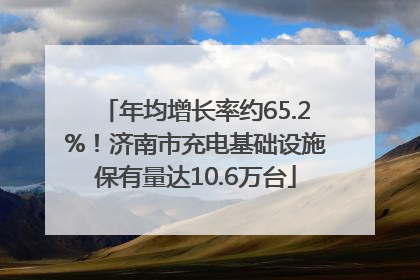 年均增长率约65.2%！济南市充电基础设施保有量达10.6万台