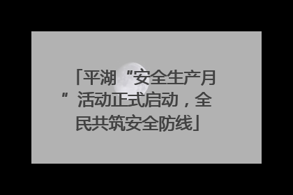 平湖“安全生产月”活动正式启动，全民共筑安全防线