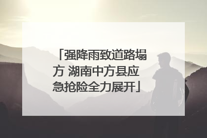 强降雨致道路塌方 湖南中方县应急抢险全力展开