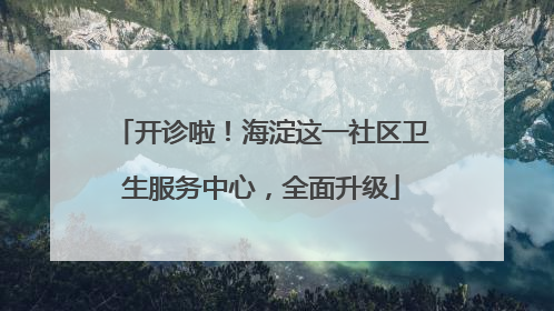 开诊啦！海淀这一社区卫生服务中心，全面升级