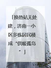 换热站无处建，济南一小区多栋居民楼成“供暖孤岛”