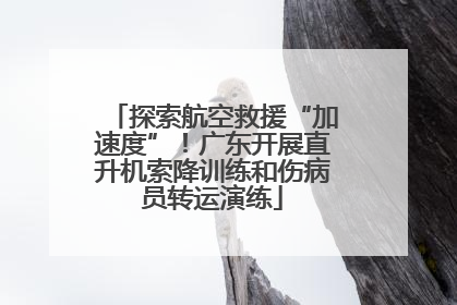 探索航空救援“加速度”！广东开展直升机索降训练和伤病员转运演练