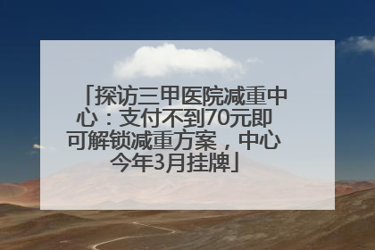 探访三甲医院减重中心：支付不到70元即可解锁减重方案，中心今年3月挂牌
