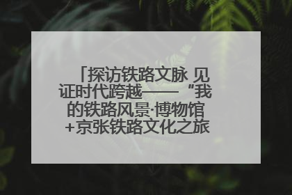 探访铁路文脉 见证时代跨越——“我的铁路风景·博物馆+京张铁路文化之旅”活动在京启动