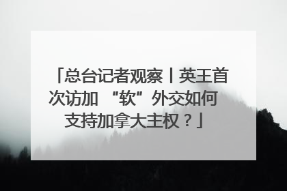 总台记者观察丨英王首次访加 “软”外交如何支持加拿大主权？