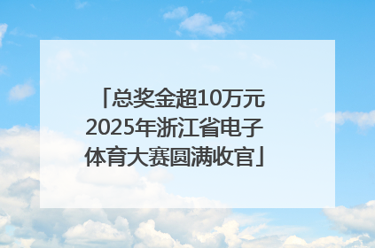 总奖金超10万元 2025年浙江省电子体育大赛圆满收官