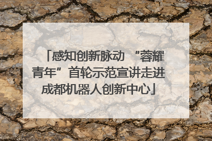 感知创新脉动 “蓉耀青年”首轮示范宣讲走进成都机器人创新中心