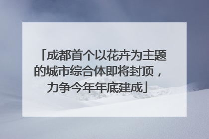 成都首个以花卉为主题的城市综合体即将封顶，力争今年年底建成
