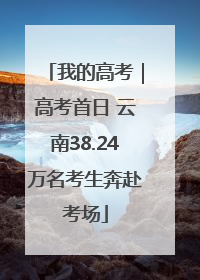 我的高考｜高考首日 云南38.24万名考生奔赴考场