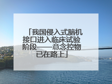 我国侵入式脑机接口进入临床试验阶段——意念控物已在路上