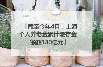 截至今年4月，上海个人养老金累计缴存金额超180亿元