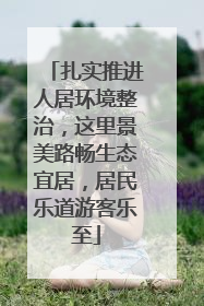 扎实推进人居环境整治，这里景美路畅生态宜居，居民乐道游客乐至