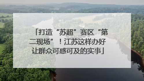 打造“苏超”赛区“第二现场”！江苏这样办好让群众可感可及的实事