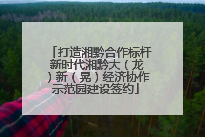 打造湘黔合作标杆 新时代湘黔大（龙）新（晃）经济协作示范园建设签约
