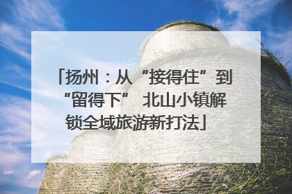 扬州：从“接得住”到“留得下” 北山小镇解锁全域旅游新打法