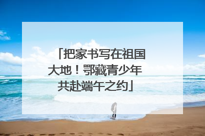 把家书写在祖国大地！鄂藏青少年共赴端午之约