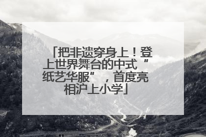 把非遗穿身上！登上世界舞台的中式“纸艺华服”，首度亮相沪上小学