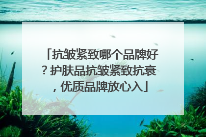 抗皱紧致哪个品牌好？护肤品抗皱紧致抗衰，优质品牌放心入