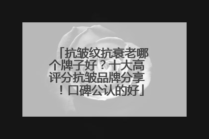 抗皱纹抗衰老哪个牌子好？十大高评分抗皱品牌分享！口碑公认的好