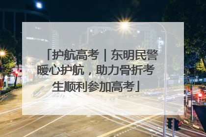护航高考｜东明民警暖心护航，助力骨折考生顺利参加高考
