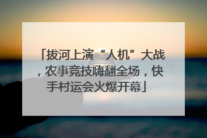 拔河上演“人机”大战，农事竞技嗨翻全场，快手村运会火爆开幕